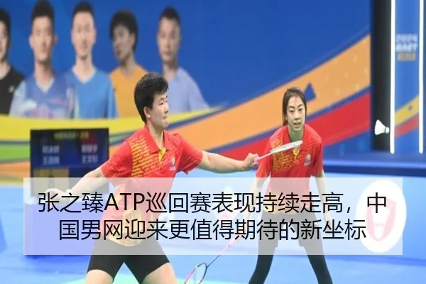 张之臻ATP巡回赛表现持续走高，中国男网迎来更值得期待的新坐标
